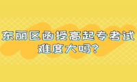 東麗區(qū)函授高起專考試難度大嗎?