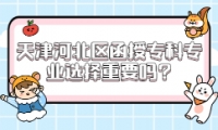 天津河北區(qū)函授?？茖I(yè)選擇重要嗎?