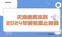 2024年天津函授本科報(bào)名截止時(shí)間是什么時(shí)候？
