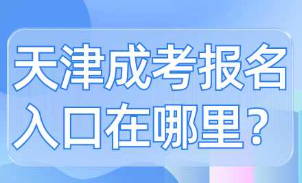 天津成考報名入口在哪里？快速了解天津成考報名入口！