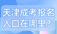 天津成考報名入口在哪里？快速了解天津成考報名入口！