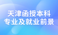 天津函授本科考什么專業(yè)的？哪些專業(yè)就業(yè)前景較好？