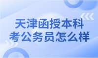 現(xiàn)在天津函授本科考公務員怎么樣？詳細分析與建議！