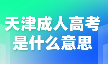 天津成人高考是什么意思？考試內(nèi)容包括哪些？