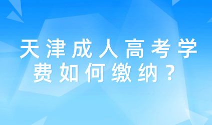學(xué)費(fèi)交納時(shí)間是什么時(shí)候？天津成人高考學(xué)費(fèi)如何繳納？