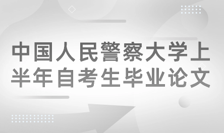 2024年中國人民警察大學繼續(xù)教育上半年自考生畢業(yè)論文（設計）工作
