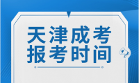 天津成考報名截止時間及考試開始日期是多少？