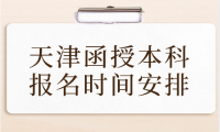 天津函授本科報名時間安排最新消息公布了嗎？