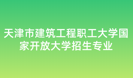 天津市建筑工程職工大學國家開放大學招生專業(yè)