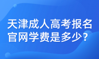2023年天津成人高考報(bào)名官網(wǎng)學(xué)費(fèi)是多少？