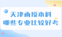 天津函授本科院校有哪些專業(yè)好考？你知道嗎？