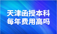 天津函授本科每年費(fèi)用高嗎？現(xiàn)在多少錢一年？
