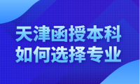 天津函授本科考什么專業(yè)？如何選擇適合自己的專業(yè)？