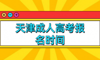 天津成人高考報(bào)名時間及考試時間是什么？