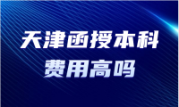 天津函授本科費(fèi)用高嗎？現(xiàn)在一年多少錢？