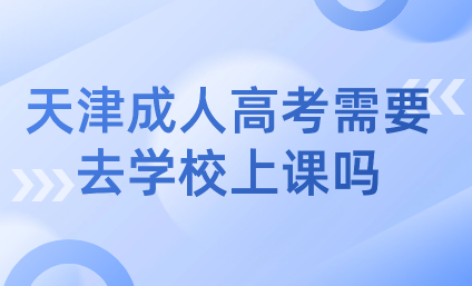 天津成人高考需要去學(xué)校上課嗎？解析成人高考學(xué)習(xí)方式