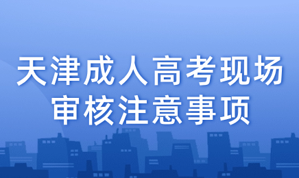 2024年天津成人高考現(xiàn)場審核注意事項
