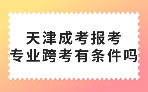 天津成考報(bào)考專(zhuān)業(yè)跨考有條件嗎