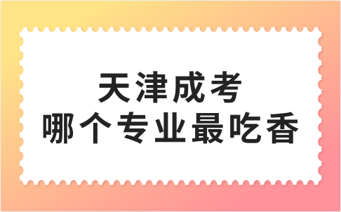 天津成考哪個(gè)專業(yè)最吃香