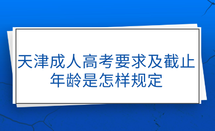 天津成人高考要求及截止年齡是怎樣規(guī)定的？