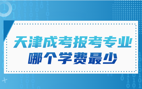 天津成考報(bào)考專業(yè)哪個學(xué)費(fèi)最少