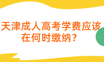 天津成人高考學(xué)費(fèi)應(yīng)該在何時(shí)繳納？