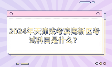 2024年天津成考濱海新區(qū)考試科目是什么？