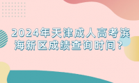 2024年天津成人高考濱海新區(qū)成績查詢時(shí)間？
