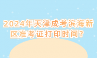 2024年天津成考濱海新區(qū)準(zhǔn)考證打印時(shí)間？