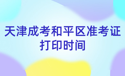 2024年天津成考和平區(qū)準考證打印時間？