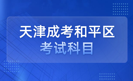 2024年天津成考和平區(qū)考試科目是什么？