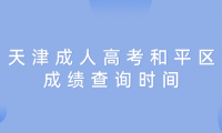 2024年天津成人高考和平區(qū)成績查詢時間？