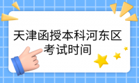 2024年天津函授本科河?xùn)|區(qū)考試時(shí)間是什么時(shí)候？