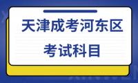 2024年天津成考河?xùn)|區(qū)考試科目是什么？