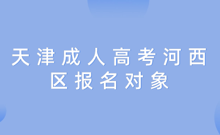 2024年天津成人高考河西區(qū)報名對象是什么？