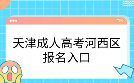 2024年天津成人高考河西區(qū)報名入口在哪里？