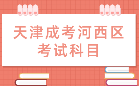 2024年天津成考河西區(qū)考試科目是什么？