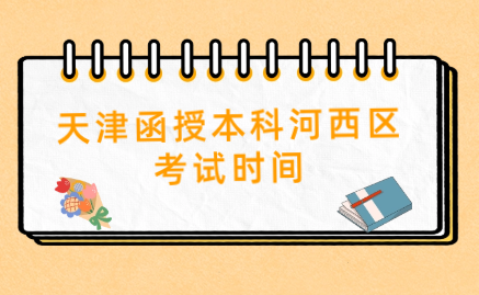 2024年天津函授本科河西區(qū)考試時(shí)間是什么時(shí)候？