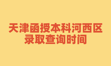 2024年天津函授本科河西區(qū)錄取查詢時間是什么時候？