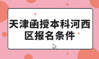 2024年天津函授本科河西區(qū)報名條件有哪些？
