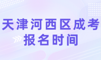 2024年天津河西區(qū)成考報名時間是什么時候