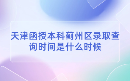 2024年天津函授本科薊州區(qū)錄取查詢時間是什么時候？