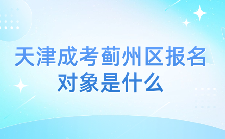 2024年天津成考薊州區(qū)報(bào)名對(duì)象是什么？