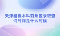 2024年天津函授本科薊州區(qū)錄取查詢時(shí)間是什么時(shí)候？