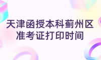 2024年天津函授本科薊州區(qū)準(zhǔn)考證打印時間？