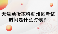2024年天津函授本科薊州區(qū)考試時間是什么時候？
