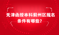 2024年天津函授本科薊州區(qū)報名條件有哪些？