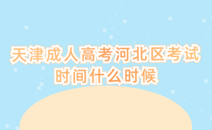 2024年天津成人高考河北區(qū)考試時(shí)間什么時(shí)候？