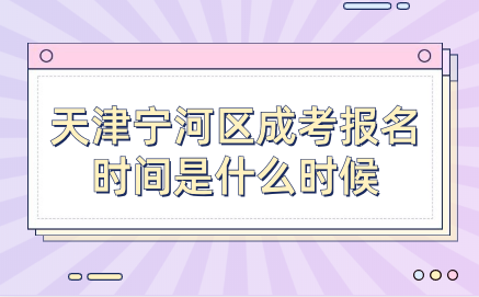 2024年天津?qū)幒訁^(qū)成考報(bào)名時(shí)間是什么時(shí)候