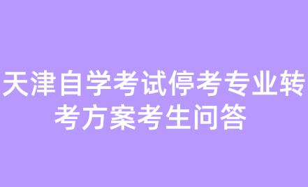 天津自學考試?？紝I(yè)轉考方案考生問答 